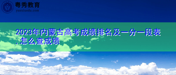 2023年内蒙古高考成绩排名及一分一段表,怎么查成绩 2023年内蒙古高考成绩排名及一分一段表,怎么查成绩