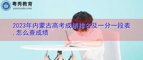 2023年内蒙古高考成绩排名及一分一段表,怎么查成绩 2023年内蒙古高考成绩排名及一分一段表,怎么查成绩