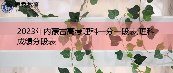 2023年内蒙古高考理科一分一段表,理科成绩分段表 2023年内蒙古高考理科一分一段表,理科成绩分段表
