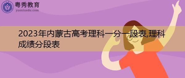 2023年内蒙古高考理科一分一段表,理科成绩分段表 2023年内蒙古高考理科一分一段表,理科成绩分段表