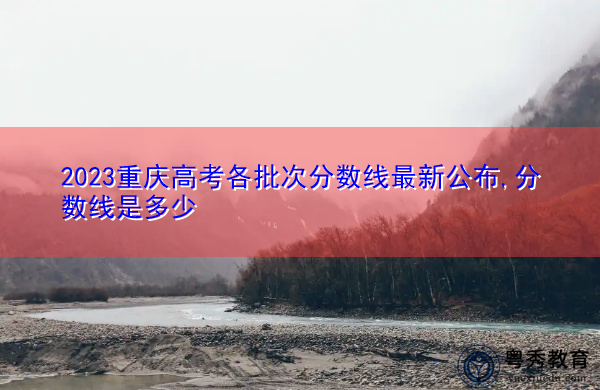 2023重庆高考各批次分数线最新公布,分数线是多少 2023重庆高考各批次分数线最新公布,分数线是多少