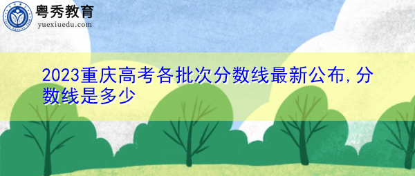 2023重庆高考各批次分数线最新公布,分数线是多少 2023重庆高考各批次分数线最新公布,分数线是多少