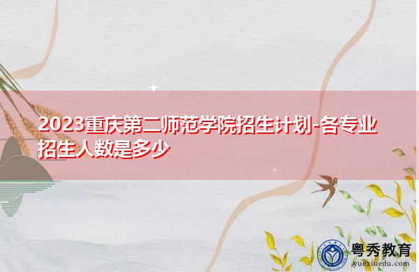 2023重庆第二师范学院招生计划-各专业招生人数是多少 2023重庆第二师范学院招生计划-各专业招生人数是多少