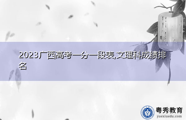 2023广西高考一分一段表,文理科成绩排名 2023广西高考一分一段表,文理科成绩排名