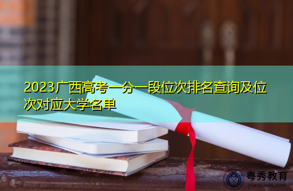 2023广西高考一分一段位次排名查询及位次对应大学名单 2023广西高考一分一段位次排名查询及位次对应大学名单