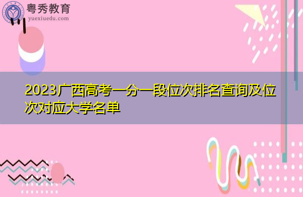 2023广西高考一分一段位次排名查询及位次对应大学名单 2023广西高考一分一段位次排名查询及位次对应大学名单