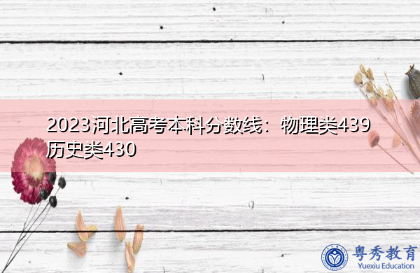 2023河北高考本科分数线:物理类439历史类430 2023河北高考本科分数线:物理类439历史类430