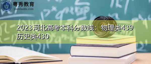 2023河北高考本科分数线:物理类439历史类430 2023河北高考本科分数线:物理类439历史类430