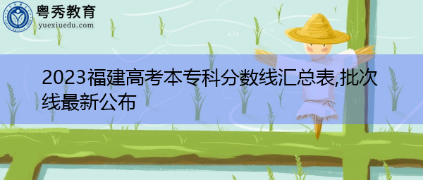 2023福建高考本专科分数线汇总表,批次线最新公布 2023福建高考本专科分数线汇总表,批次线最新公布