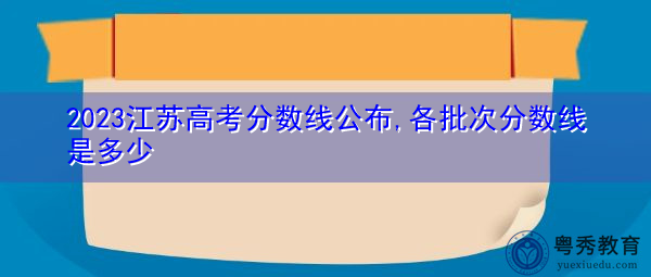 2023江苏高考分数线公布,各批次分数线是多少 2023江苏高考分数线公布,各批次分数线是多少