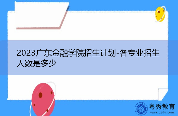 2023广东金融学院招生计划-各专业招生人数是多少
