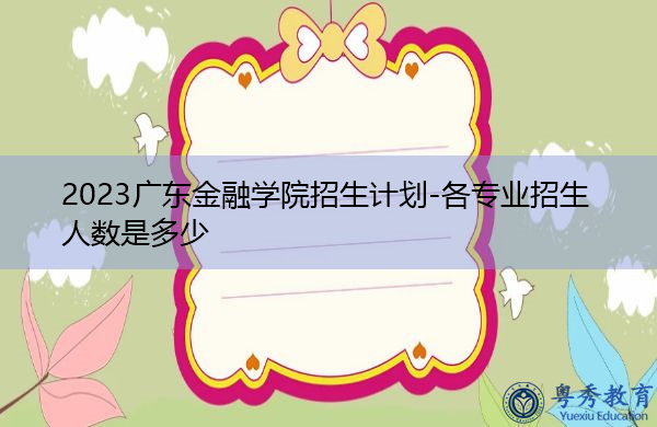 2023广东金融学院招生计划-各专业招生人数是多少