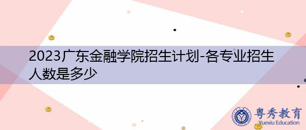 2023广东金融学院招生计划-各专业招生人数是多少