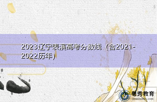 2023辽宁表演高考分数线(含2021-2022历年) 2023辽宁表演高考分数线(含2021-2022历年)
