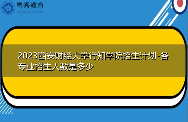 2023西安财经大学行知学院招生计划-各专业招生人数是多少