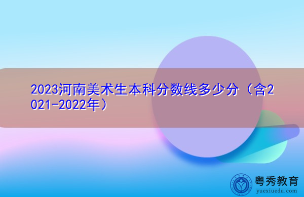 2023河南美术生本科分数线多少分（含2021-2022年）