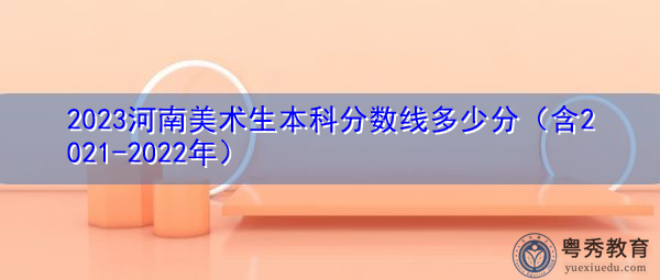 2023河南美术生本科分数线多少分（含2021-2022年）