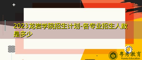 2023龙岩学院招生计划-各专业招生人数是多少