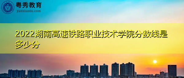 2022湖南高速铁路职业技术学院分数线是多少分
