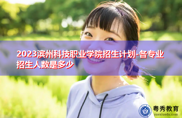 2023滨州科技职业学院招生计划-各专业招生人数是多少