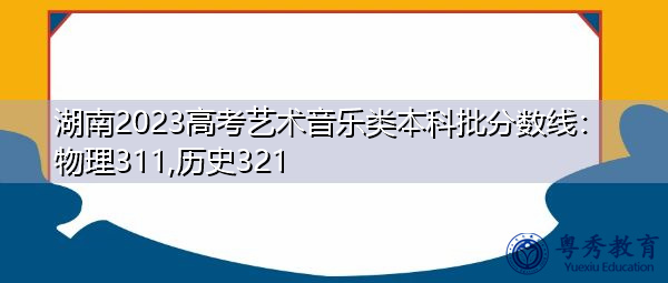 湖南2023高考艺术音乐类本科批分数线:物理311,历史321 湖南2023高考艺术音乐类本科批分数线:物理311,历史321