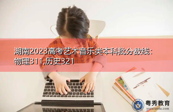 湖南2023高考艺术音乐类本科批分数线:物理311,历史321 湖南2023高考艺术音乐类本科批分数线:物理311,历史321