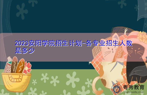 2023安阳学院招生计划-各专业招生人数是多少 2023安阳学院招生计划-各专业招生人数是多少