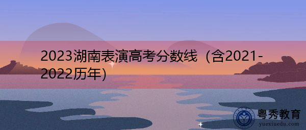 2023湖南表演高考分数线（含2021-2022历年）