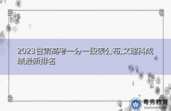 2023甘肃高考一分一段表公布,文理科成绩最新排名 2023甘肃高考一分一段表公布,文理科成绩最新排名