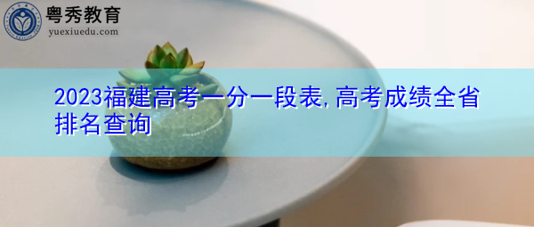 2023福建高考一分一段表,高考成绩全省排名查询 2023福建高考一分一段表,高考成绩全省排名查询