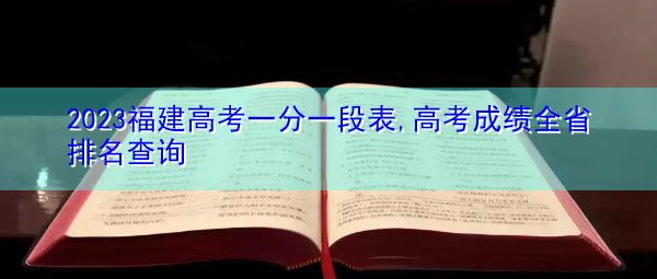 2023福建高考一分一段表,高考成绩全省排名查询 2023福建高考一分一段表,高考成绩全省排名查询