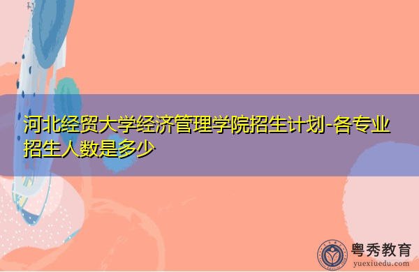 河北经贸大学经济管理学院招生计划-各专业招生人数是多少