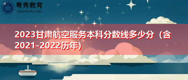 2023甘肃航空服务本科分数线多少分（含2021-2022历年）