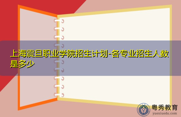 上海震旦职业学院招生计划-各专业招生人数是多少 上海震旦职业学院招生计划-各专业招生人数是多少
