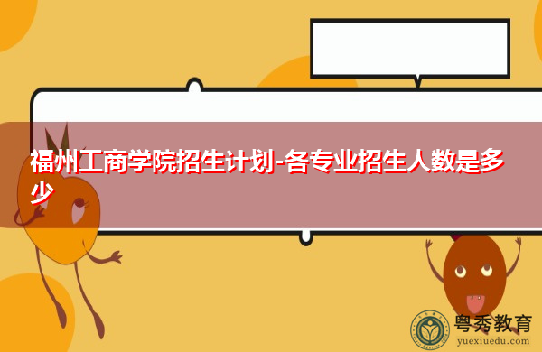 福州工商学院招生计划-各专业招生人数是多少