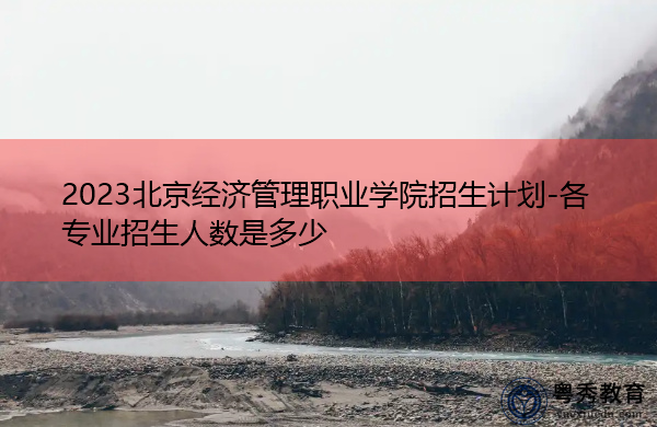 2023北京经济管理职业学院招生计划-各专业招生人数是多少