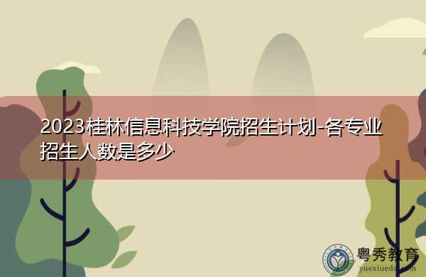 2023桂林信息科技学院招生计划-各专业招生人数是多少