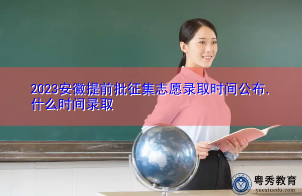 2023安徽提前批征集志愿录取时间公布,什么时间录取