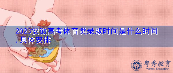 2023安徽高考体育类录取时间是什么时间,具体安排 2023安徽高考体育类录取时间是什么时间,具体安排
