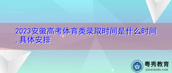 2023安徽高考体育类录取时间是什么时间,具体安排 2023安徽高考体育类录取时间是什么时间,具体安排