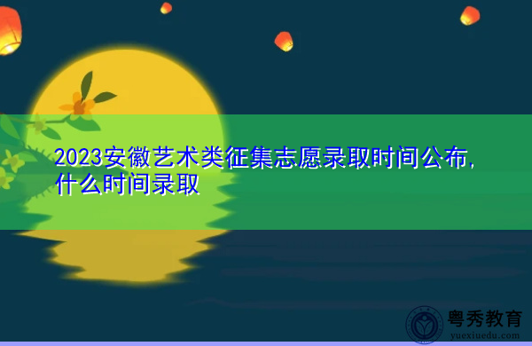 2023安徽艺术类征集志愿录取时间公布,什么时间录取