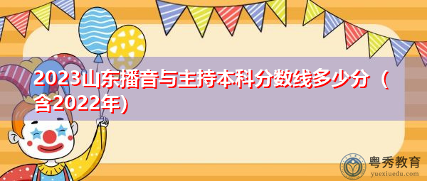 2023山东播音与主持本科分数线多少分(含2022年) 2023山东播音与主持本科分数线多少分(含2022年)