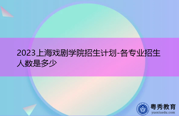 2023上海戏剧学院招生计划-各专业招生人数是多少 2023上海戏剧学院招生计划-各专业招生人数是多少
