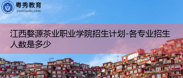 江西婺源茶业职业学院招生计划-各专业招生人数是多少 江西婺源茶业职业学院招生计划-各专业招生人数是多少