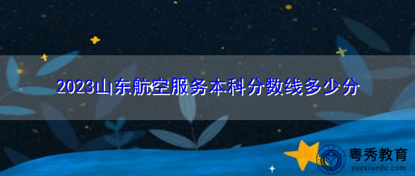 2023山东航空服务本科分数线多少分 2023山东航空服务本科分数线多少分