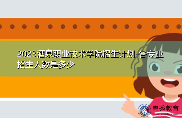 2023酒泉职业技术学院招生计划-各专业招生人数是多少