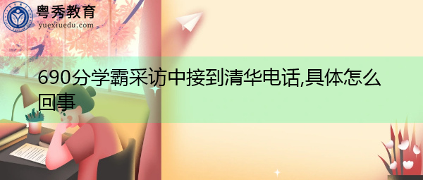 690分学霸采访中接到清华电话,具体怎么回事 690分学霸采访中接到清华电话,具体怎么回事