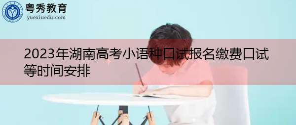 2023年湖南高考小语种口试报名缴费口试等时间安排