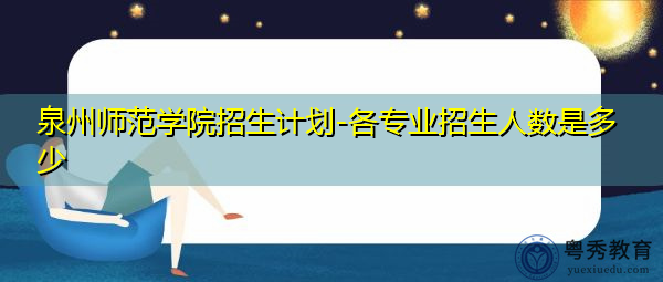泉州师范学院招生计划-各专业招生人数是多少