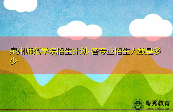 泉州师范学院招生计划-各专业招生人数是多少